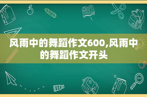 风雨中的舞蹈作文600,风雨中的舞蹈作文开头