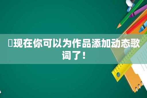 ​现在你可以为作品添加动态歌词了！