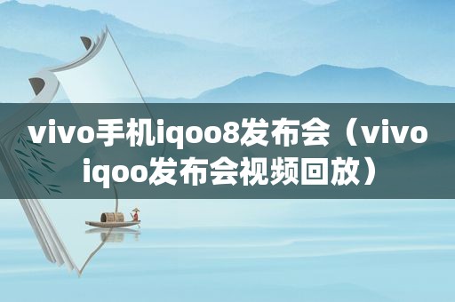 vivo手机iqoo8发布会（vivoiqoo发布会视频回放）