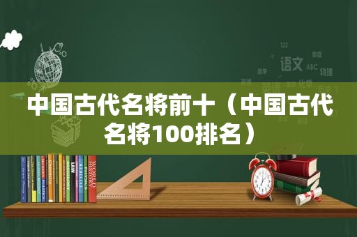 中国古代名将前十（中国古代名将100排名）