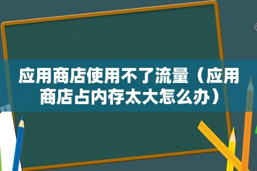 应用商店使用不了流量（应用商店占内存太大怎么办）