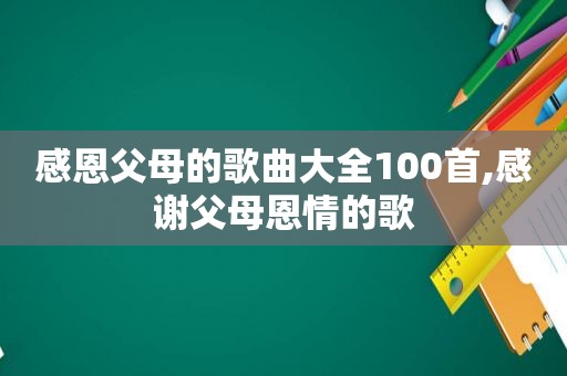 感恩父母的歌曲大全100首,感谢父母恩情的歌