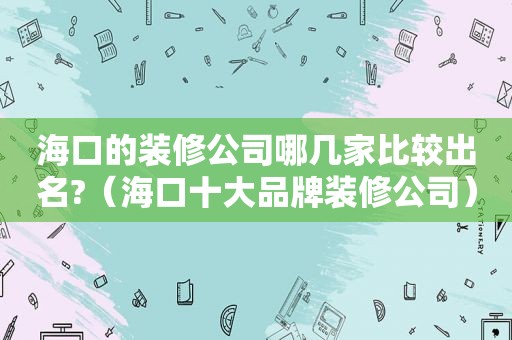 海口的装修公司哪几家比较出名?（海口十大品牌装修公司）