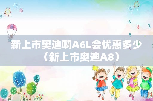 新上市奥迪啊A6L会优惠多少（新上市奥迪A8）