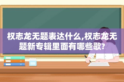 权志龙无题表达什么,权志龙无题新专辑里面有哪些歌?