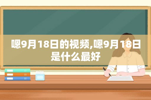 嗯9月18日的视频,嗯9月18日是什么最好