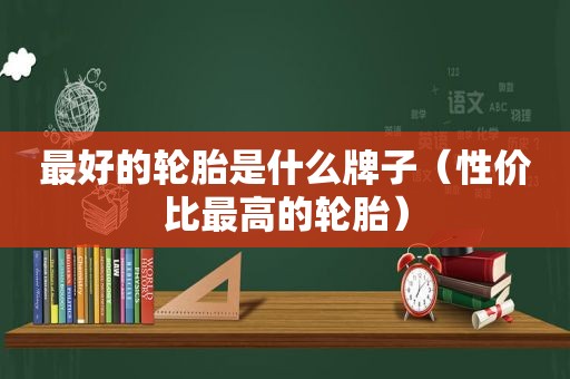 最好的轮胎是什么牌子（性价比最高的轮胎）