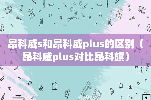 昂科威s和昂科威plus的区别（昂科威plus对比昂科旗）