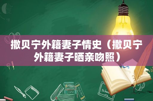 撒贝宁外籍妻子情史（撒贝宁外籍妻子晒亲吻照）