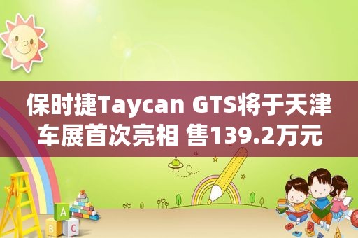 保时捷Taycan GTS将于天津车展首次亮相 售139.2万元