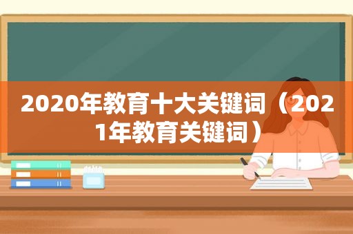 2020年教育十大关键词（2021年教育关键词）