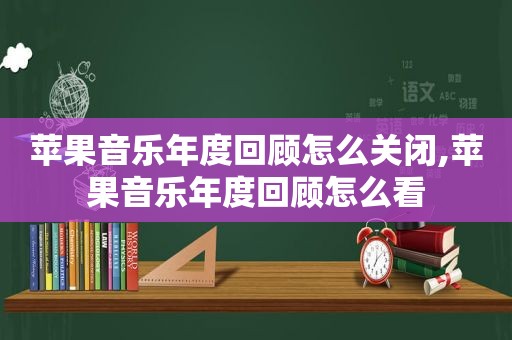 苹果音乐年度回顾怎么关闭,苹果音乐年度回顾怎么看