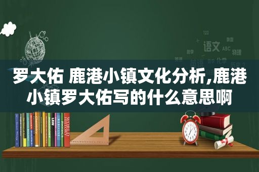 罗大佑 鹿港小镇文化分析,鹿港小镇罗大佑写的什么意思啊