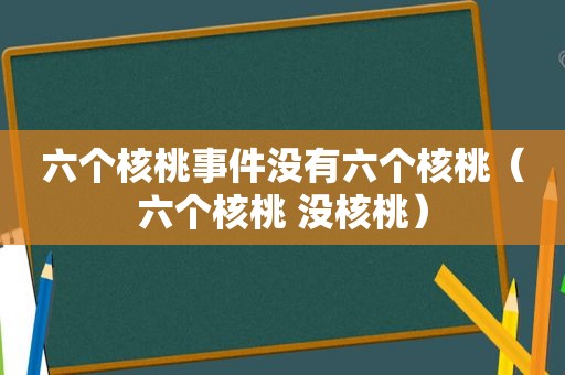 六个核桃事件没有六个核桃（六个核桃 没核桃）