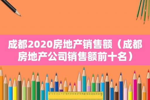 成都2020房地产销售额（成都房地产公司销售额前十名）