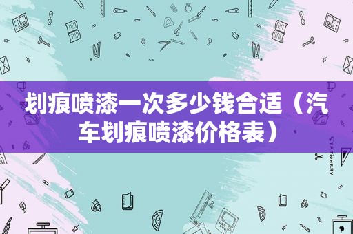 划痕喷漆一次多少钱合适（汽车划痕喷漆价格表）