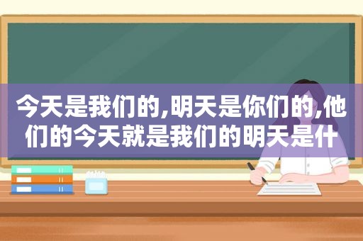 今天是我们的,明天是你们的,他们的今天就是我们的明天是什么意思英语