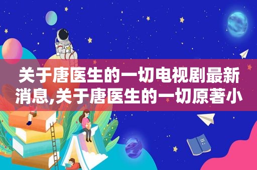 关于唐医生的一切电视剧最新消息,关于唐医生的一切原著小说