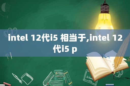 intel 12代i5 相当于,intel 12代i5 p