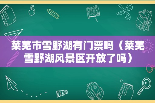 莱芜市雪野湖有门票吗（莱芜雪野湖风景区开放了吗）