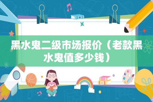 黑水鬼二级市场报价（老款黑水鬼值多少钱）