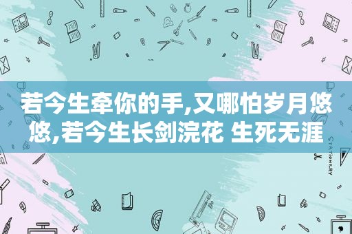 若今生牵你的手,又哪怕岁月悠悠,若今生长剑浣花 生死无涯