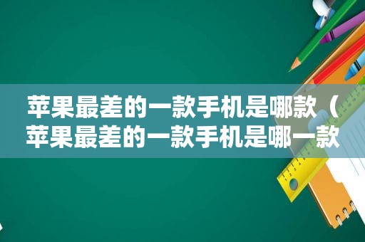 苹果最差的一款手机是哪款（苹果最差的一款手机是哪一款）