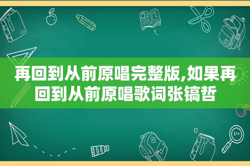 再回到从前原唱完整版,如果再回到从前原唱歌词张镐哲