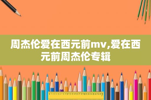 周杰伦爱在西元前mv,爱在西元前周杰伦专辑