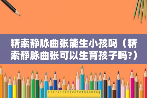 精索静脉曲张能生小孩吗（精索静脉曲张可以生育孩子吗?）