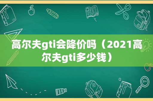 高尔夫gti会降价吗（2021高尔夫gti多少钱）