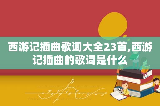 西游记插曲歌词大全23首,西游记插曲的歌词是什么