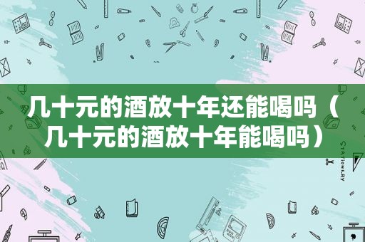 几十元的酒放十年还能喝吗（几十元的酒放十年能喝吗）