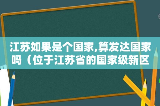 江苏如果是个国家,算发达国家吗（位于江苏省的国家级新区是什么）