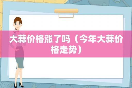 大蒜价格涨了吗（今年大蒜价格走势）