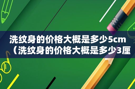 洗纹身的价格大概是多少5cm（洗纹身的价格大概是多少3厘米）