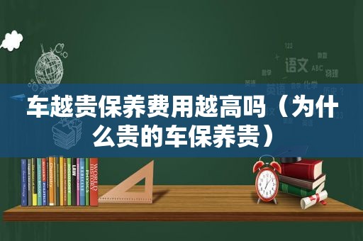 车越贵保养费用越高吗（为什么贵的车保养贵）