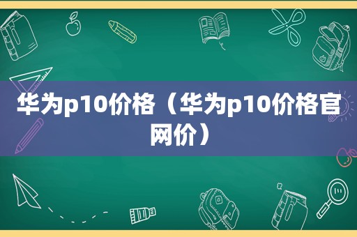 华为p10价格（华为p10价格官网价）