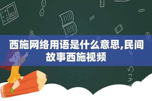 西施网络用语是什么意思,民间故事西施视频