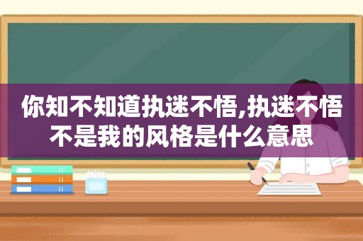 你知不知道执迷不悟,执迷不悟不是我的风格是什么意思