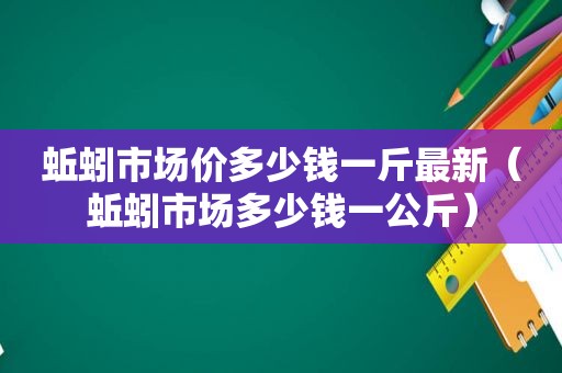 蚯蚓市场价多少钱一斤最新（蚯蚓市场多少钱一公斤）