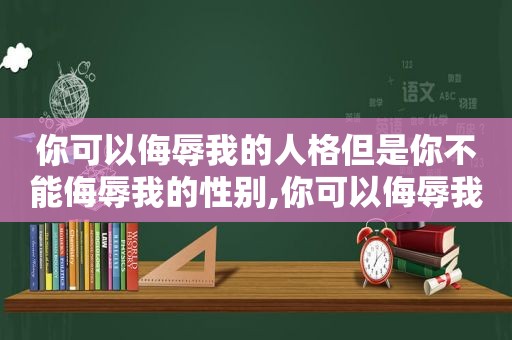 你可以侮辱我的人格但是你不能侮辱我的性别,你可以侮辱我,但你不能侮辱我的眼睛