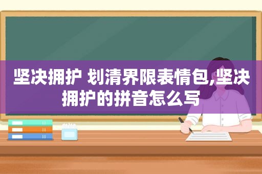 坚决拥护 划清界限表情包,坚决拥护的拼音怎么写