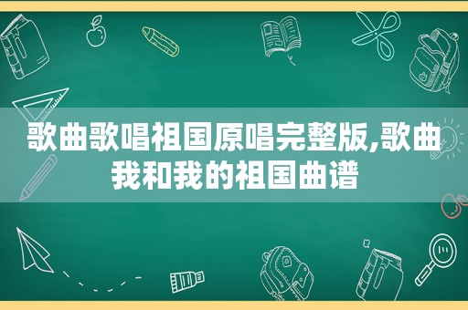 歌曲歌唱祖国原唱完整版,歌曲我和我的祖国曲谱