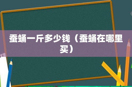 蚕蛹一斤多少钱（蚕蛹在哪里买）