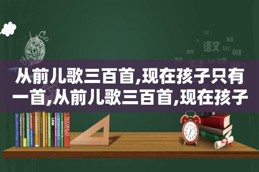 从前儿歌三百首,现在孩子只有一首,从前儿歌三百首,现在孩子只有一个