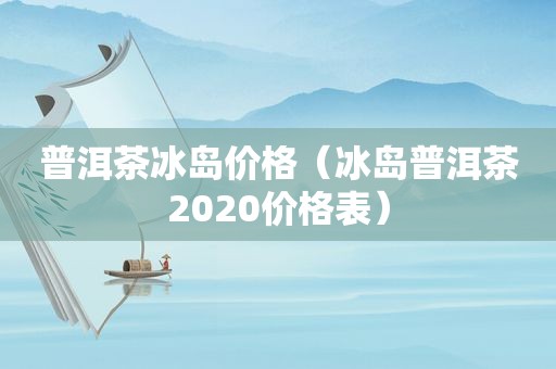 普洱茶冰岛价格（冰岛普洱茶2020价格表）