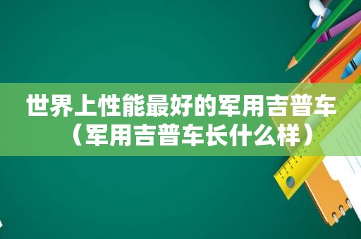 世界上性能最好的军用吉普车（军用吉普车长什么样）