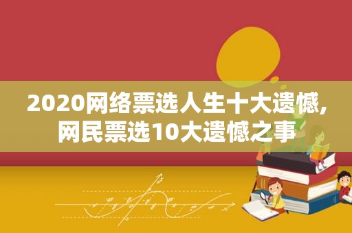 2020网络票选人生十大遗憾,网民票选10大遗憾之事