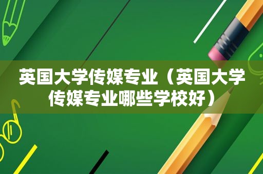 英国大学传媒专业（英国大学传媒专业哪些学校好）